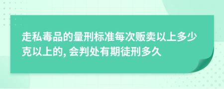 走私毒品的量刑标准每次贩卖以上多少克以上的, 会判处有期徒刑多久