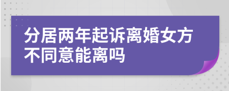 分居两年起诉离婚女方不同意能离吗