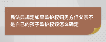 民法典规定如果监护权归男方但父亲不是自己的孩子监护权该怎么确定