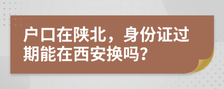 户口在陕北，身份证过期能在西安换吗？