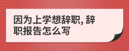 因为上学想辞职, 辞职报告怎么写