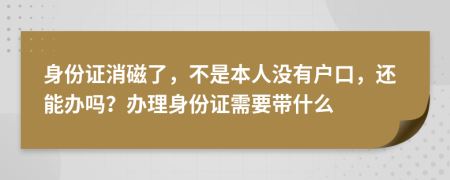 身份证消磁了，不是本人没有户口，还能办吗？办理身份证需要带什么
