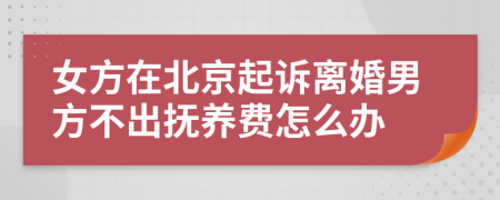 女方在北京起诉离婚男方不出抚养费怎么办