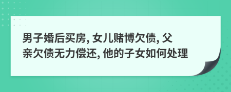 男子婚后买房, 女儿赌博欠债, 父亲欠债无力偿还, 他的子女如何处理