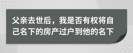 父亲去世后，我是否有权将自己名下的房产过户到他的名下
