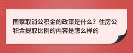 国家取消公积金的政策是什么？住房公积金提取比例的内容是怎么样的