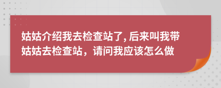 姑姑介绍我去检查站了, 后来叫我带姑姑去检查站，请问我应该怎么做