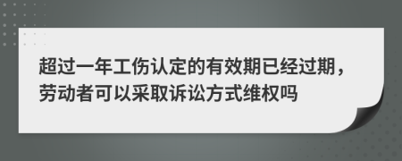 超过一年工伤认定的有效期已经过期，劳动者可以采取诉讼方式维权吗