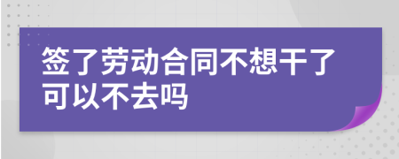 签了劳动合同不想干了可以不去吗