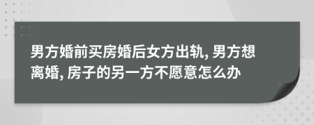 男方婚前买房婚后女方出轨, 男方想离婚, 房子的另一方不愿意怎么办