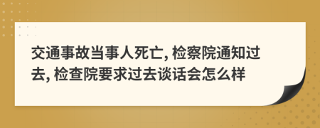 交通事故当事人死亡, 检察院通知过去, 检查院要求过去谈话会怎么样