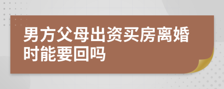 男方父母出资买房离婚时能要回吗