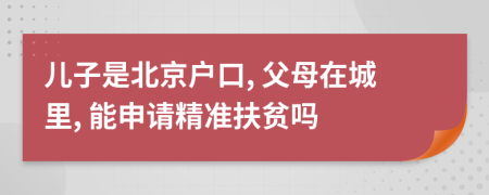 儿子是北京户口, 父母在城里, 能申请精准扶贫吗