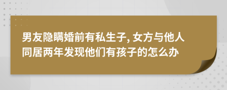 男友隐瞒婚前有私生子, 女方与他人同居两年发现他们有孩子的怎么办