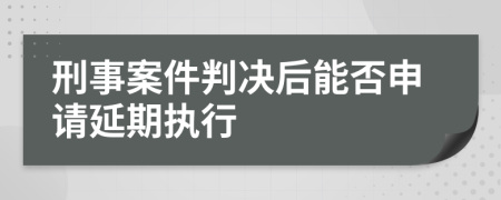 刑事案件判决后能否申请延期执行