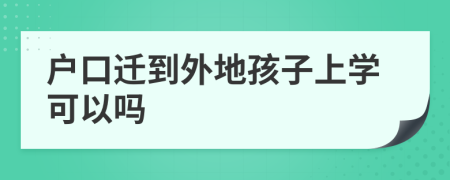 户口迁到外地孩子上学可以吗