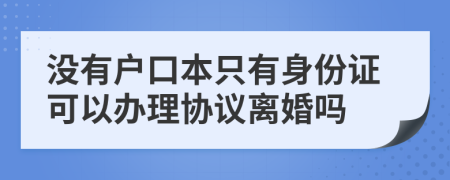 没有户口本只有身份证可以办理协议离婚吗