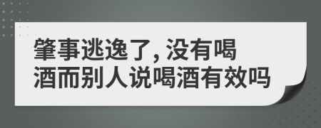 肇事逃逸了, 没有喝酒而别人说喝酒有效吗