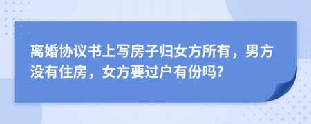 离婚协议书上写房子归女方所有，男方没有住房，女方要过户有份吗？