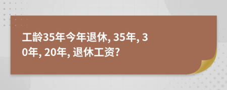 工龄35年今年退休, 35年, 30年, 20年, 退休工资?