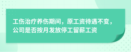 工伤治疗养伤期间，原工资待遇不变，公司是否按月发放停工留薪工资