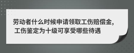 劳动者什么时候申请领取工伤赔偿金, 工伤鉴定为十级可享受哪些待遇