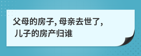 父母的房子, 母亲去世了, 儿子的房产归谁