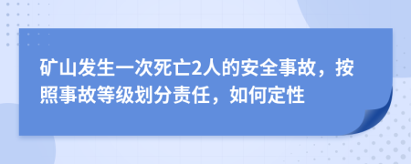 矿山发生一次死亡2人的安全事故，按照事故等级划分责任，如何定性