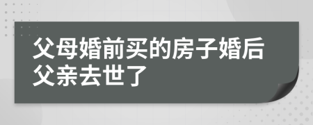 父母婚前买的房子婚后父亲去世了