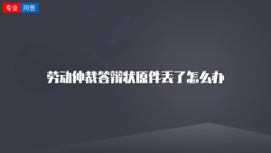 劳动仲裁答辩状原件丢了怎么办