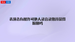 表演者有权许可他人录音录像并获得报酬吗