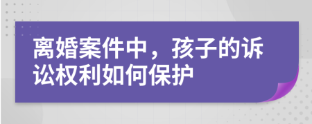 离婚案件中，孩子的诉讼权利如何保护