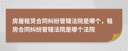 房屋租赁合同纠纷管辖法院是哪个，租房合同纠纷管辖法院是哪个法院