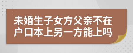 未婚生子女方父亲不在户口本上另一方能上吗