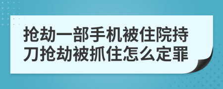 抢劫一部手机被住院持刀抢劫被抓住怎么定罪