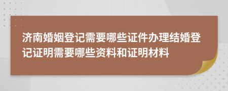 济南婚姻登记需要哪些证件办理结婚登记证明需要哪些资料和证明材料