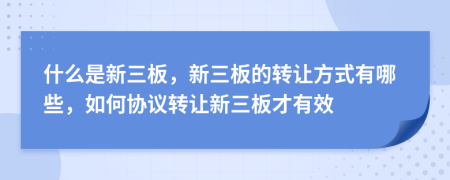 什么是新三板，新三板的转让方式有哪些，如何协议转让新三板才有效