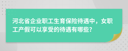 河北省企业职工生育保险待遇中，女职工产假可以享受的待遇有哪些？