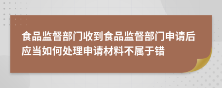 食品监督部门收到食品监督部门申请后应当如何处理申请材料不属于错