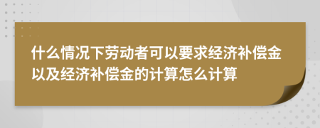 什么情况下劳动者可以要求经济补偿金以及经济补偿金的计算怎么计算