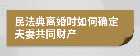 民法典离婚时如何确定夫妻共同财产