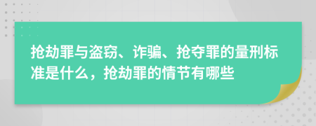 抢劫罪与盗窃、诈骗、抢夺罪的量刑标准是什么，抢劫罪的情节有哪些