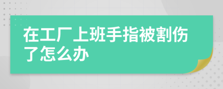 在工厂上班手指被割伤了怎么办