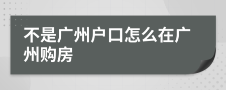 不是广州户口怎么在广州购房