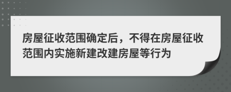 房屋征收范围确定后，不得在房屋征收范围内实施新建改建房屋等行为