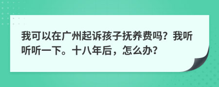 我可以在广州起诉孩子抚养费吗？我听听听一下。十八年后，怎么办？