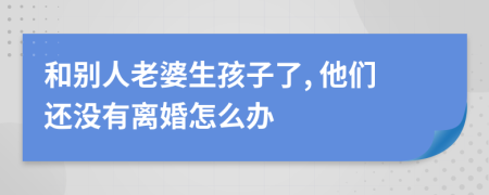 和别人老婆生孩子了, 他们还没有离婚怎么办