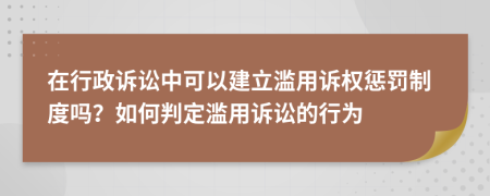 在行政诉讼中可以建立滥用诉权惩罚制度吗？如何判定滥用诉讼的行为