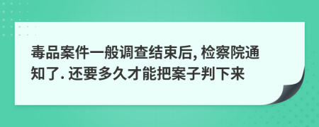 毒品案件一般调查结束后, 检察院通知了. 还要多久才能把案子判下来