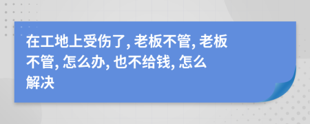 在工地上受伤了, 老板不管, 老板不管, 怎么办, 也不给钱, 怎么解决